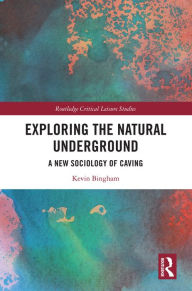 Title: Exploring the Natural Underground: A New Sociology of Caving, Author: Kevin Bingham