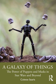 Title: A Galaxy of Things: The Power of Puppets and Masks in Star Wars and Beyond, Author: Colette Searls