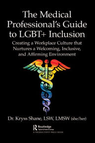 Title: The Medical Professional's Guide to LGBT+ Inclusion: Creating a Workplace Culture that Nurtures a Welcoming, Inclusive, and Affirming Environment, Author: Kryss Shane