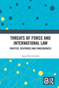 Title: Threats of Force and International Law: Practice, Responses and Consequences, Author: Agata Kleczkowska