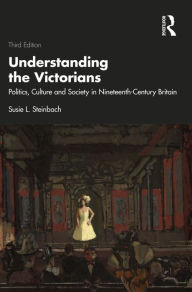 Title: Understanding the Victorians: Politics, Culture and Society in Nineteenth-Century Britain, Author: Susie L. Steinbach