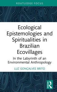 Title: Ecological Epistemologies and Spiritualities in Brazilian Ecovillages: In the Labyrinth of an Environmental Anthropology, Author: Luz Gonçalves Brito