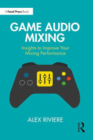 Title: Game Audio Mixing: Insights to Improve Your Mixing Performance, Author: Alex Riviere