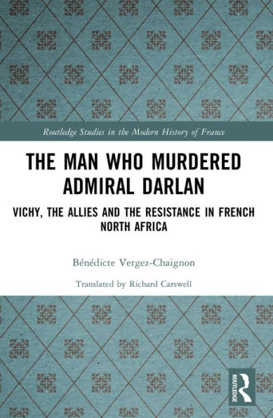 The Man Who Murdered Admiral Darlan: Vichy, the Allies and the Resistance in French North Africa