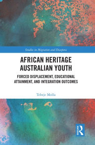 Title: African Heritage Australian Youth: Forced Displacement, Educational Attainment, and Integration Outcomes, Author: Tebeje Molla