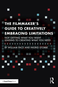 Title: The Filmmaker's Guide to Creatively Embracing Limitations: Not Getting What You Want Leading to Creating What You Need, Author: William R. Pace