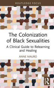 Title: The Colonization of Black Sexualities: A Clinical Guide to Relearning and Healing, Author: Anne Mauro