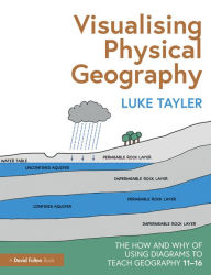 Title: Visualising Physical Geography: The How and Why of Using Diagrams to Teach Geography 11-16, Author: Luke Tayler