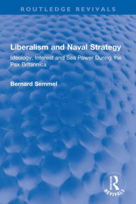 Title: Liberalism and Naval Strategy: Ideology, Interest and Sea Power During the Pax Britannica, Author: Bernard Semmel