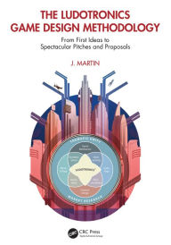 Title: The Ludotronics Game Design Methodology: From First Ideas to Spectacular Pitches and Proposals, Author: J. Martin