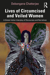 Title: Lives of Circumcised and Veiled Women: A Global-Indian Interplay of Discourses and Narratives, Author: Debangana Chatterjee