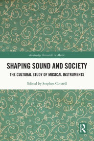 Title: Shaping Sound and Society: The Cultural Study of Musical Instruments, Author: Stephen Cottrell