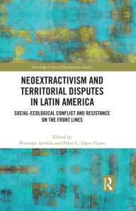 Title: Neoextractivism and Territorial Disputes in Latin America: Social-ecological Conflict and Resistance on the Front Lines, Author: Penelope Anthias