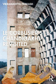 Title: Le Corbusier's Chandigarh Revisited: Preservation as Future Modernism, Author: Vikramaditya Prakash