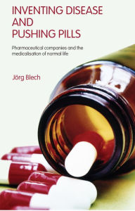 Title: Inventing Disease and Pushing Pills: Pharmaceutical Companies and the Medicalisation of Normal Life, Author: Jörg Blech