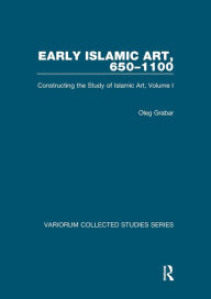 Title: Early Islamic Art, 650-1100: Constructing the Study of Islamic Art, Volume I, Author: Oleg Grabar