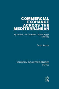 Title: Commercial Exchange Across the Mediterranean: Byzantium, the Crusader Levant, Egypt and Italy, Author: David Jacoby