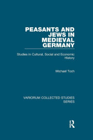 Title: Peasants and Jews in Medieval Germany: Studies in Cultural, Social and Economic History, Author: Michael Toch