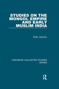 Title: Studies on the Mongol Empire and Early Muslim India, Author: Peter Jackson