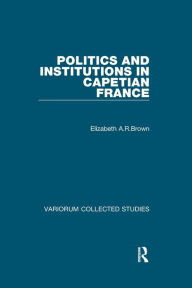 Title: Politics and Institutions in Capetian France, Author: Elizabeth A.R.Brown