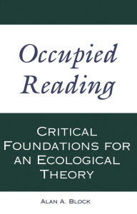 Title: Occupied Reading: Critical Foundations for an Ecological Theory, Author: Alan A. Block
