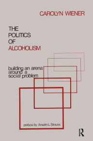 Title: The Politics of Alcoholism: Building an Arena Around a Social Problem, Author: Carolyn Wiener