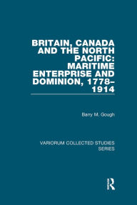 Title: Britain, Canada and the North Pacific: Maritime Enterprise and Dominion, 1778-1914, Author: Barry M. Gough