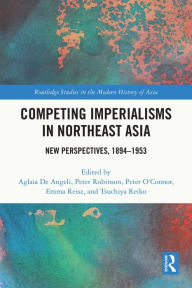 Title: Competing Imperialisms in Northeast Asia: New Perspectives, 1894-1953, Author: Aglaia De Angeli