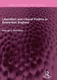 Title: Liberalism and Liberal Politics in Edwardian England, Author: George L. Bernstein