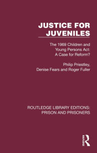 Title: Justice for Juveniles: The 1969 Children and Young Persons Act: A Case for Reform?, Author: Philip Priestley