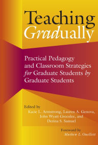 Title: Teaching Gradually: Practical Pedagogy for Graduate Students, by Graduate Students, Author: Kacie L. Armstrong