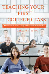 Title: Teaching Your First College Class: A Practical Guide for New Faculty and Graduate Student Instructors, Author: Carolyn Lieberg