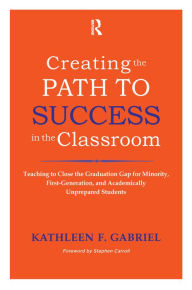 Title: Creating the Path to Success in the Classroom: Teaching to Close the Graduation Gap for Minority, First-Generation, and Academically Unprepared Students, Author: Kathleen F. Gabriel