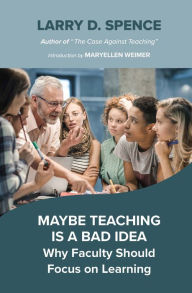 Title: Maybe Teaching is a Bad Idea: Why Faculty Should Focus on Learning, Author: Larry D. Spence