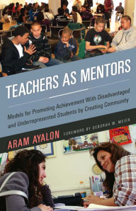 Title: Teachers As Mentors: Models for Promoting Achievement with Disadvantaged and Underrepresented Students by Creating Community, Author: Aram Ayalon