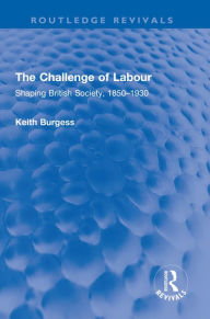 Title: The Challenge of Labour: Shaping British Society, 1850-1930, Author: Keith Burgess