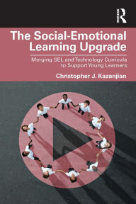 Title: The Social-Emotional Learning Upgrade: Merging SEL and Technology Curricula to Support Young Learners, Author: Christopher J. Kazanjian