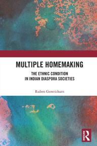 Title: Multiple Homemaking: The Ethnic Condition in Indian Diaspora Societies, Author: Ruben Gowricharn