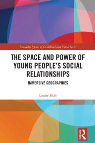 Title: The Space and Power of Young People's Social Relationships: Immersive Geographies, Author: Louise Holt