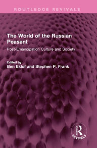 Title: The World of the Russian Peasant: Post-Emancipation Culture and Society, Author: Ben Eklof
