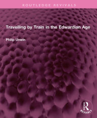 Title: Travelling by Train in the Edwardian Age, Author: Philip Unwin