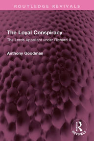 Title: The Loyal Conspiracy: The Lords Appellant under Richard II, Author: Anthony Goodman