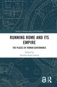 Title: Running Rome and its Empire: The Places of Roman Governance, Author: Antonio Lopez Garcia