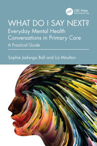 Title: What do I say next? Everyday Mental Health Conversations in Primary Care: A Practical Guide, Author: Sophie Jadwiga Ball