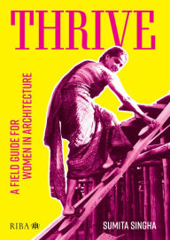 Title: Thrive: A field guide for women in architecture, Author: Sumita Singha