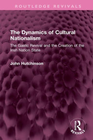 Title: The Dynamics of Cultural Nationalism: The Gaelic Revival and the Creation of the Irish Nation State, Author: John Hutchinson