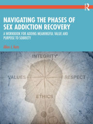 Title: Navigating the Phases of Sex Addiction Recovery: A Workbook for Adding Meaningful Value and Purpose to Sobriety, Author: Allan J. Katz