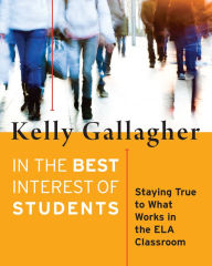 Title: In the Best Interest of Students: Staying True to What Works in the ELA Classroom, Author: Kelly Gallagher