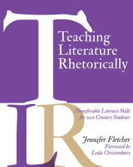 Title: Teaching Literature Rhetorically: Transferable Literacy Skills for 21st Century Students, Author: Jennifer Fletcher