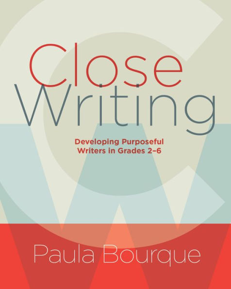 Close Writing: Developing Purposeful Writers in Grades 2-6